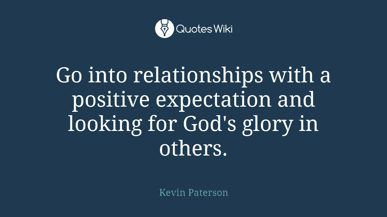 Go into relationships with a positive expectation and looking for God's glory in others.