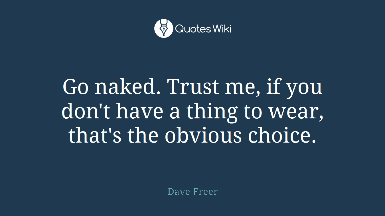 Go naked. Trust me, if you don't have a thing to wear, that's the obvious choice.