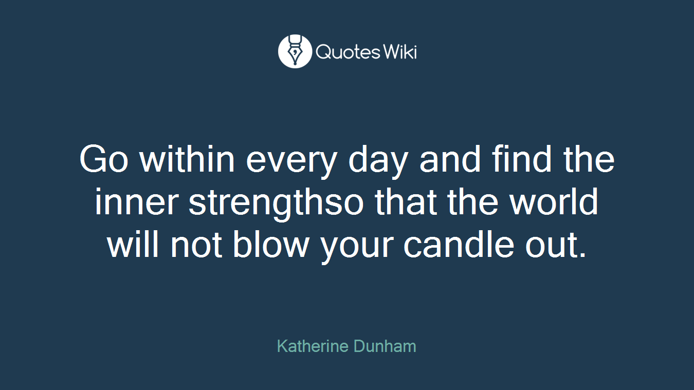 Go within every day and find the inner strengthso that the world will not blow your candle out.