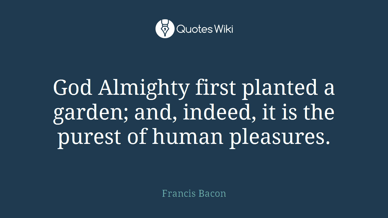 God Almighty first planted a garden; and, indeed, it is the purest of human pleasures.