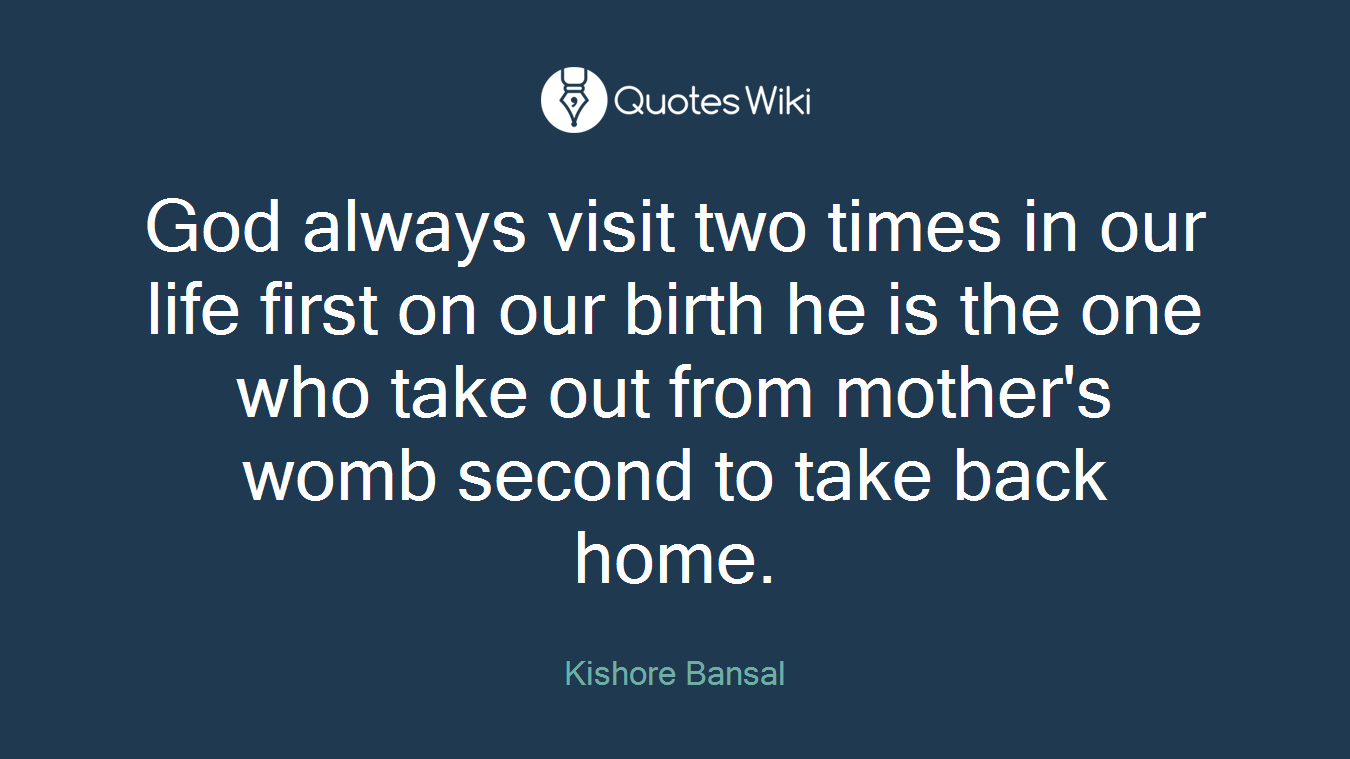 God always visit two times in our life first on our birth he is the one who take out from mother's womb second to take back home.