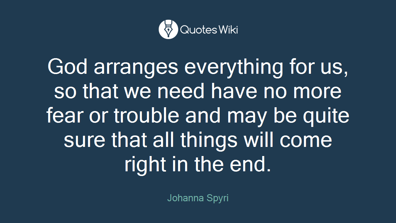 God arranges everything for us, so that we need have no more fear or trouble and may be quite sure that all things will come right in the end.