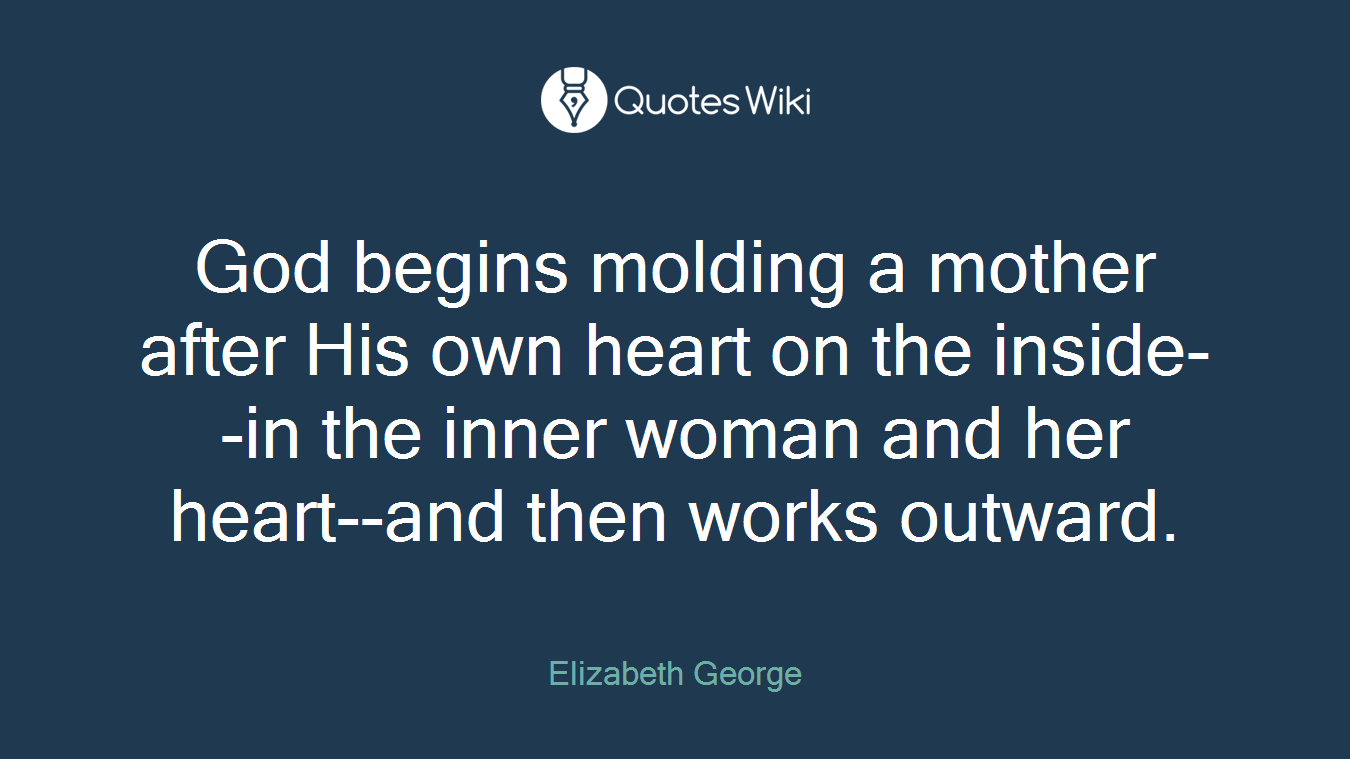 God begins molding a mother after His own heart on the inside--in the inner woman and her heart--and then works outward.