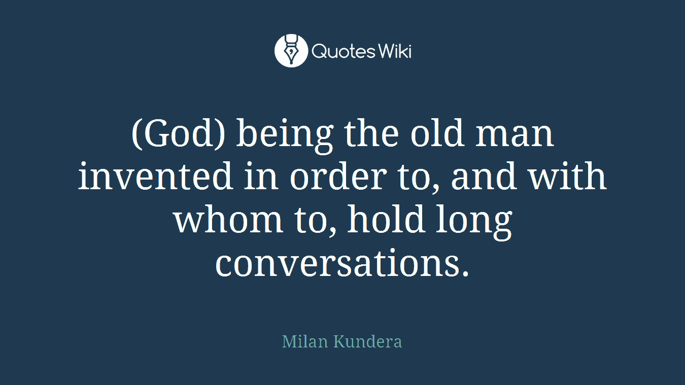 (God) being the old man invented in order to, and with whom to, hold long conversations.