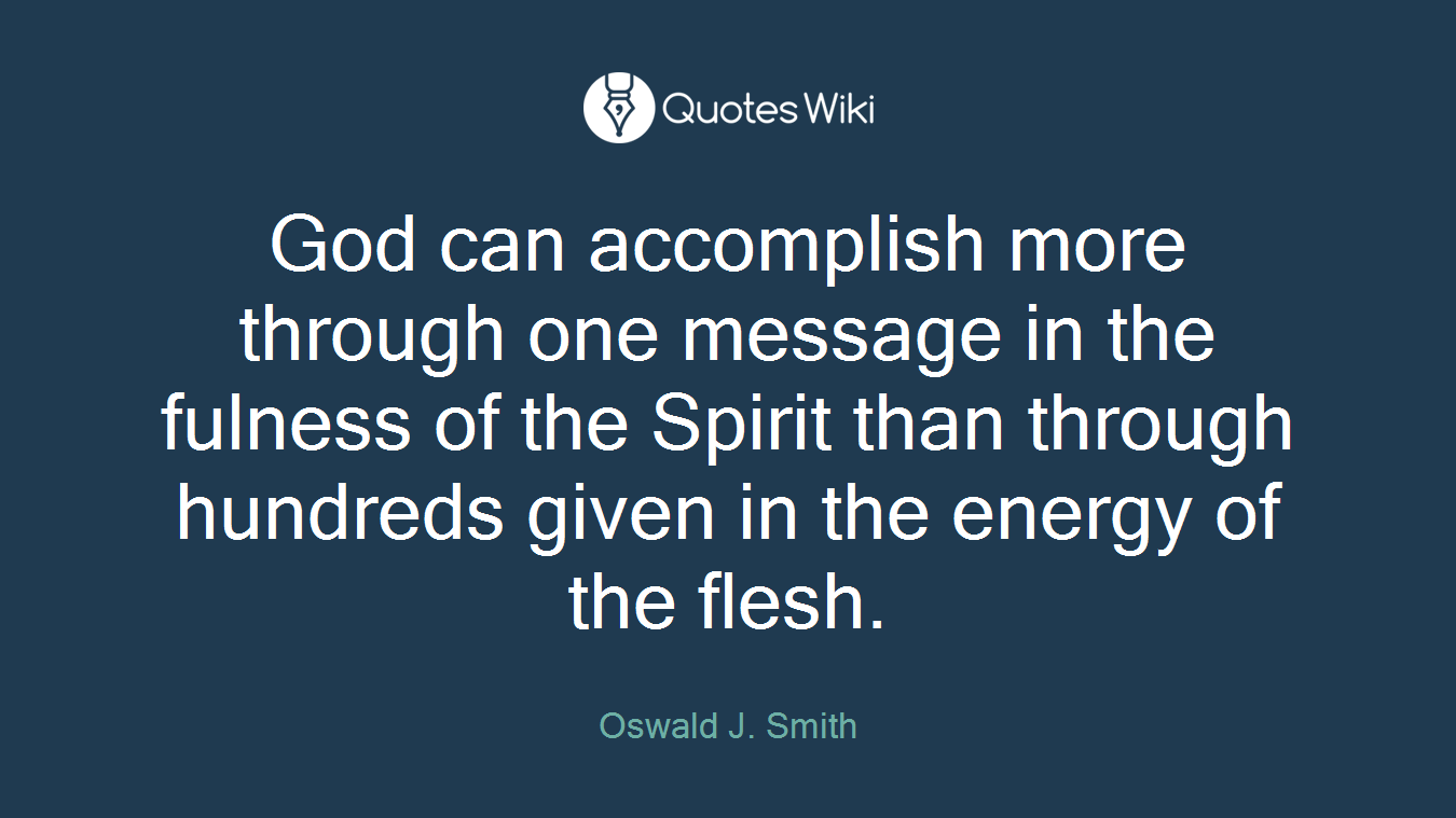 God can accomplish more through one message in the fulness of the Spirit than through hundreds given in the energy of the flesh.