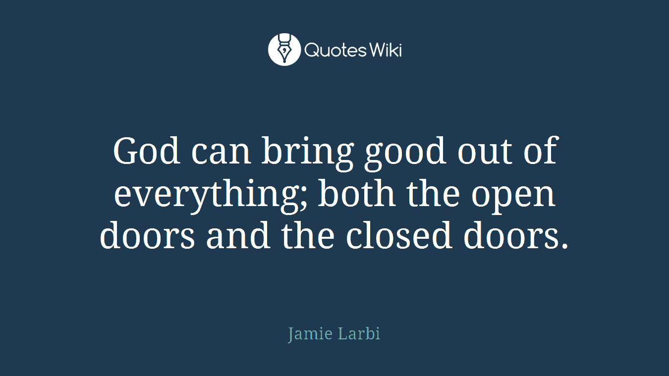 God can bring good out of everything; both the open doors and the closed doors.