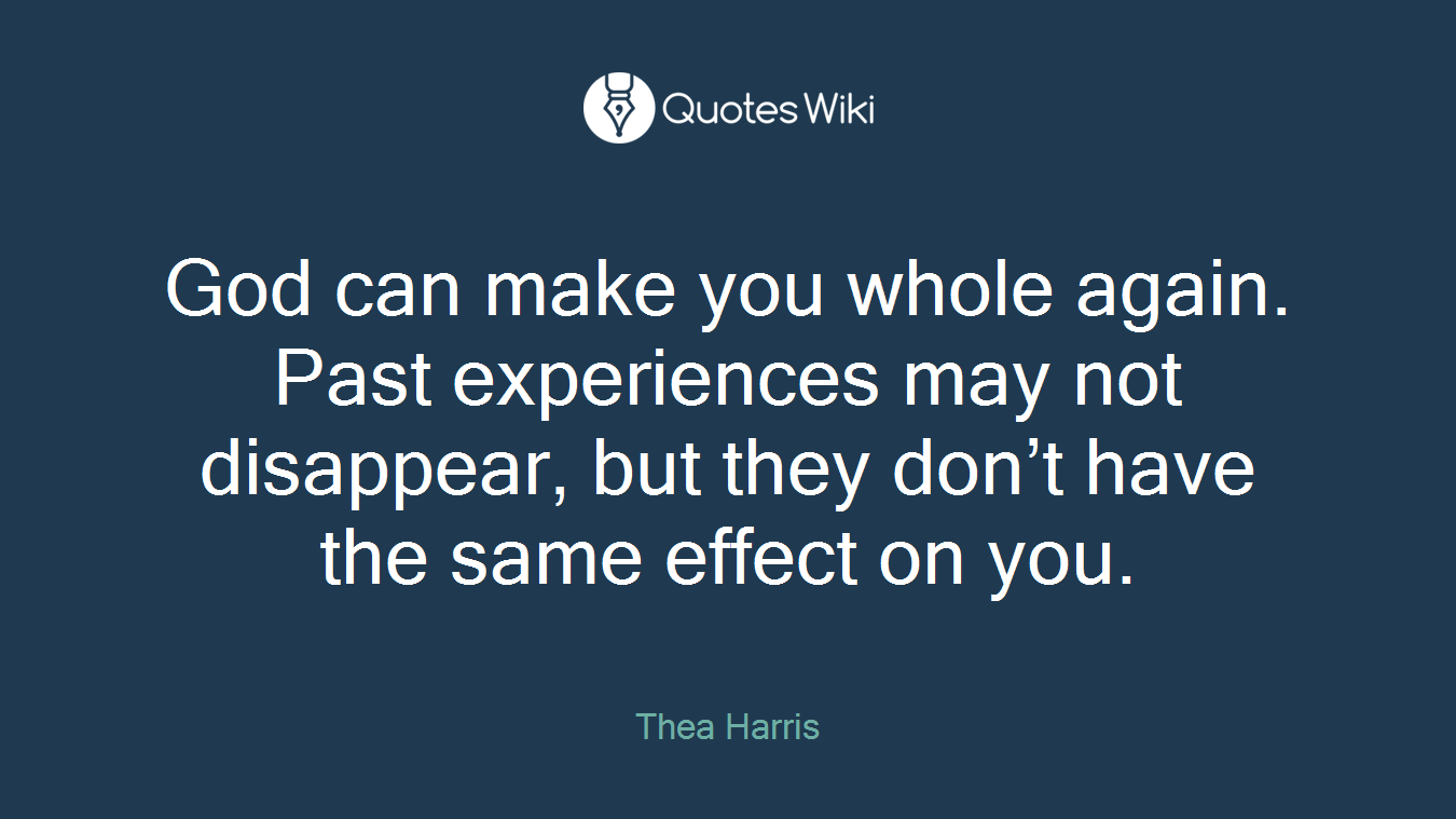God can make you whole again. Past experiences may not disappear, but they don’t have the same effect on you.