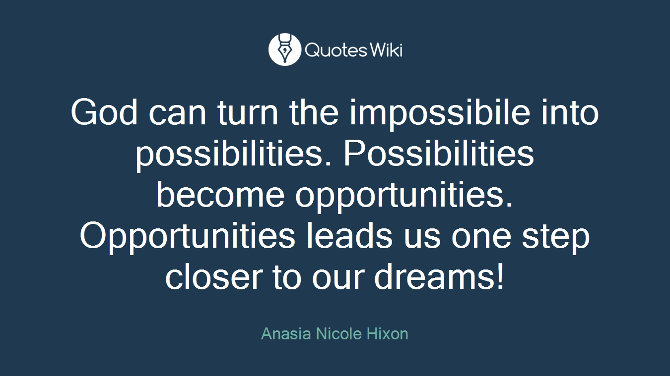 God can turn the impossibile into possibilities. Possibilities become opportunities. Opportunities leads us one step closer to our dreams!