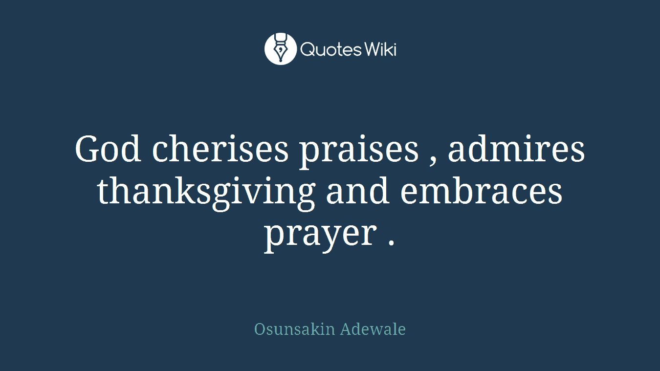 God cherises praises , admires thanksgiving and embraces prayer .