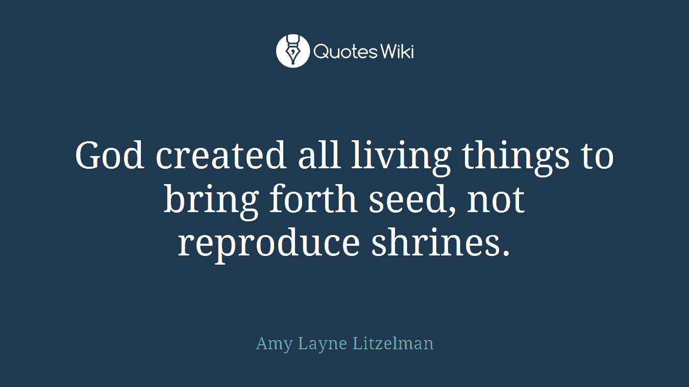 God created all living things to bring forth seed, not reproduce shrines.