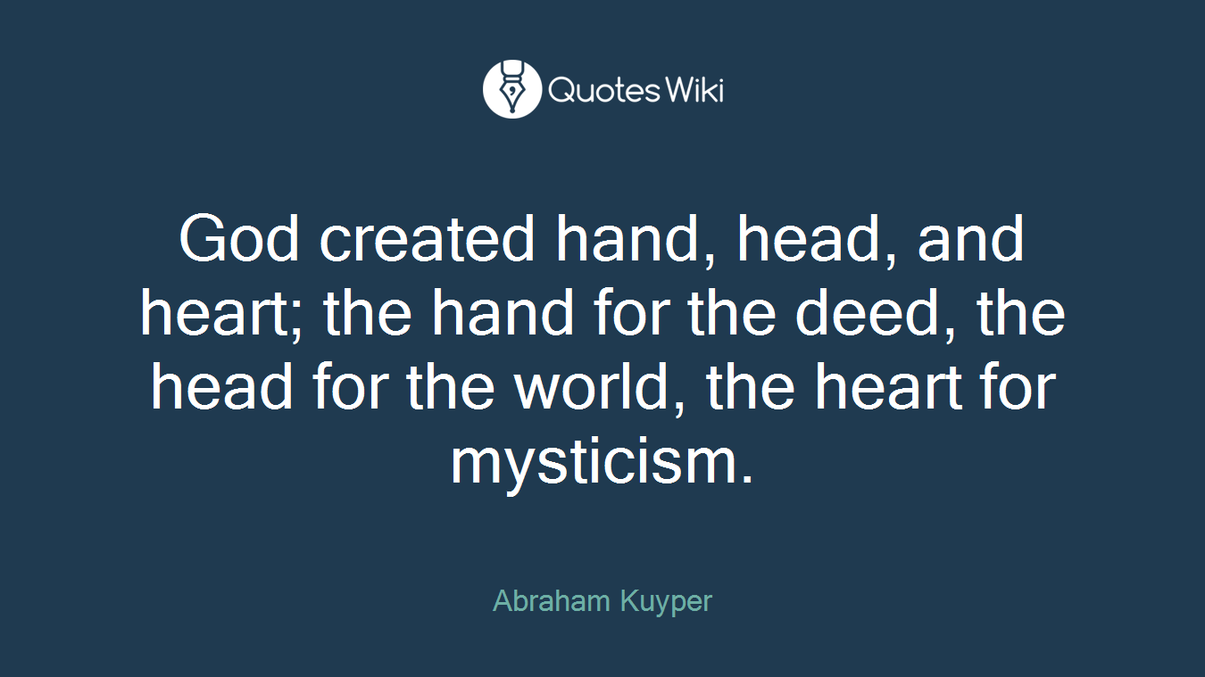 God created hand, head, and heart; the hand for the deed, the head for the world, the heart for mysticism.