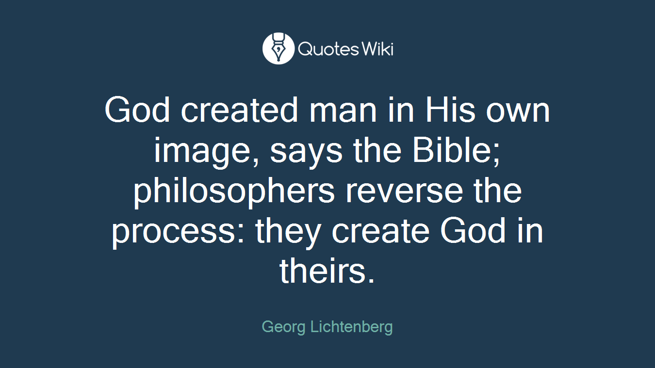 God created man in His own image, says the Bible; philosophers reverse the process: they create God in theirs.