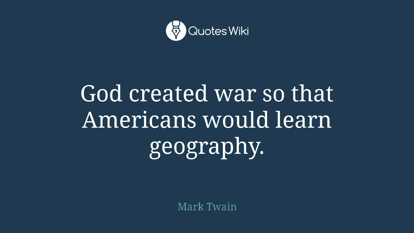 God created war so that Americans would learn geography.