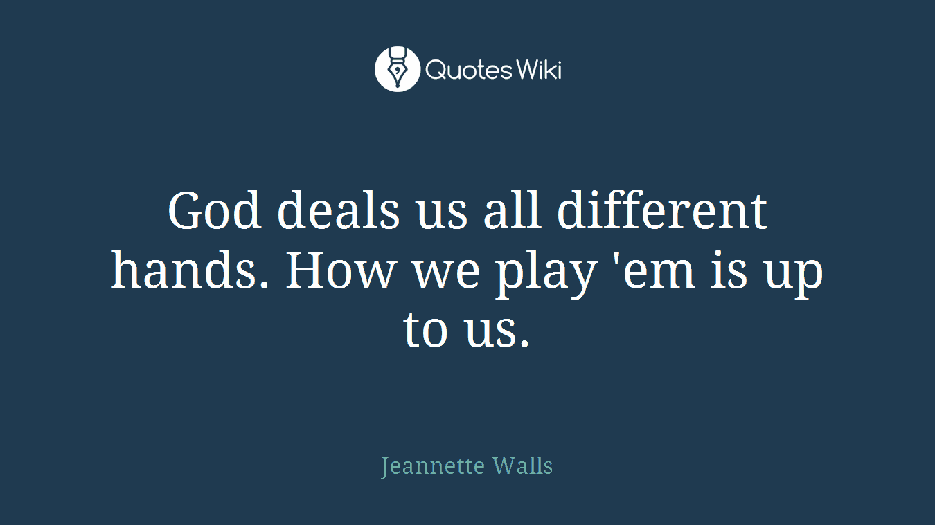 God deals us all different hands. How we play 'em is up to us.