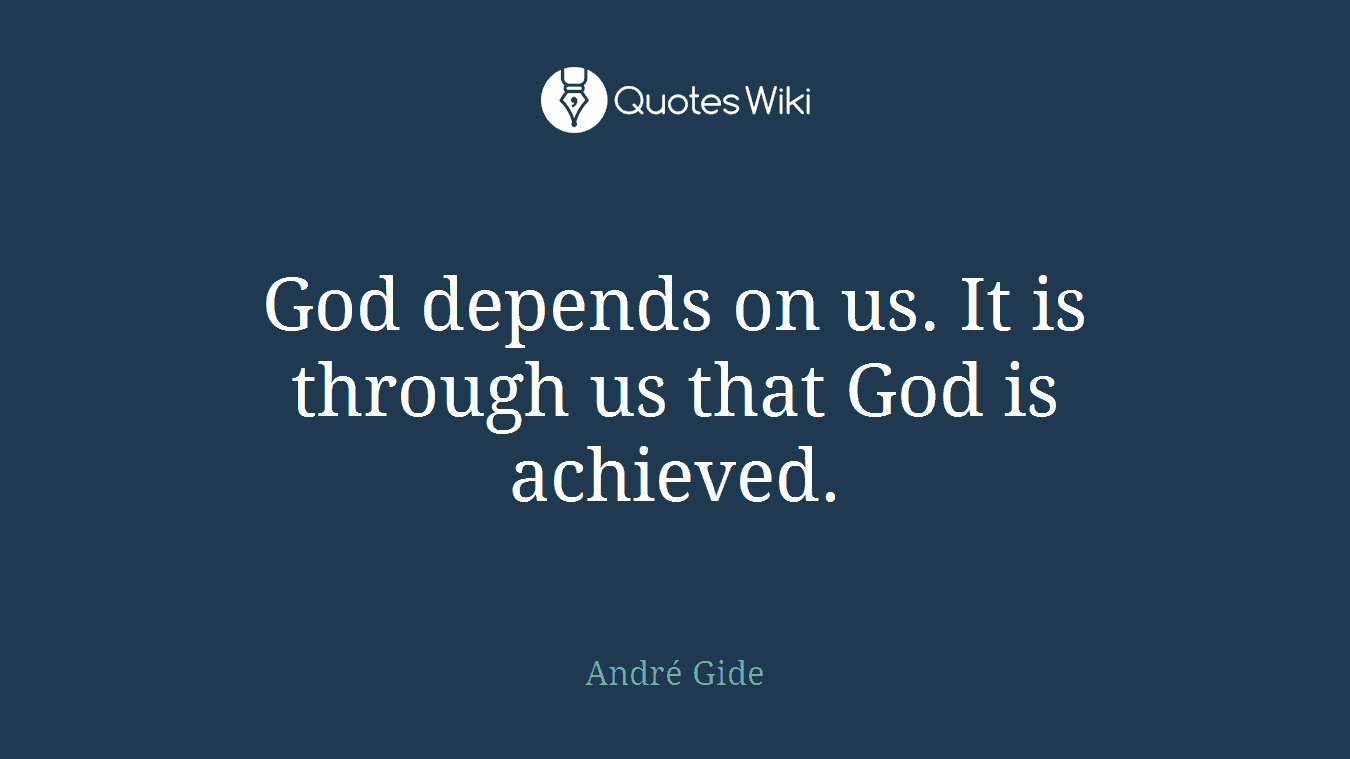 God depends on us. It is through us that God is achieved.