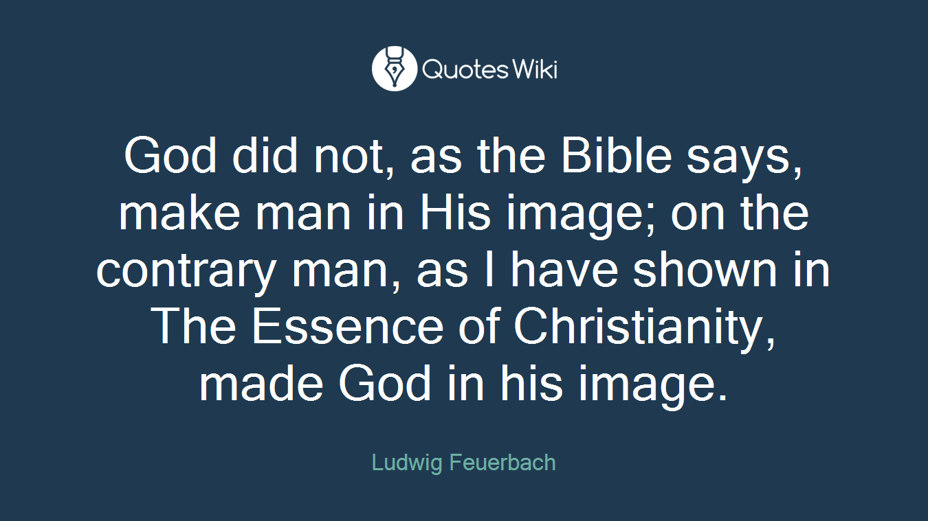God did not, as the Bible says, make man in His image; on the contrary man, as I have shown in The Essence of Christianity, made God in his image.