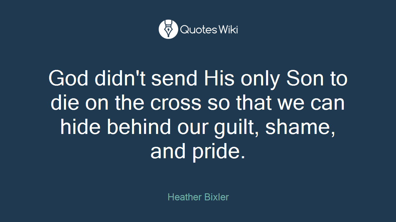 God didn't send His only Son to die on the cross so that we can hide behind our guilt, shame, and pride.