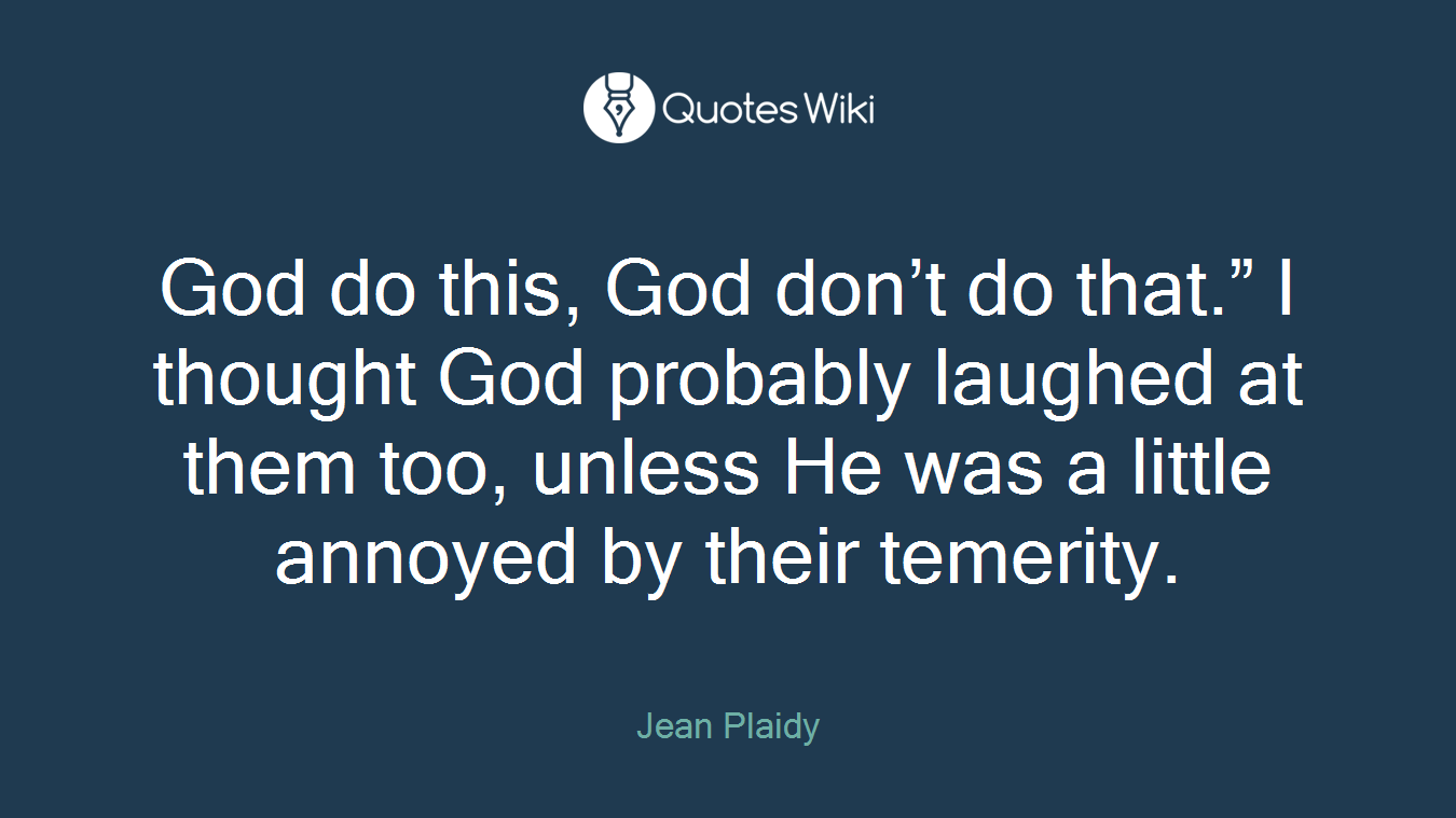 God do this, God don’t do that.” I thought God probably laughed at them too, unless He was a little annoyed by their temerity.