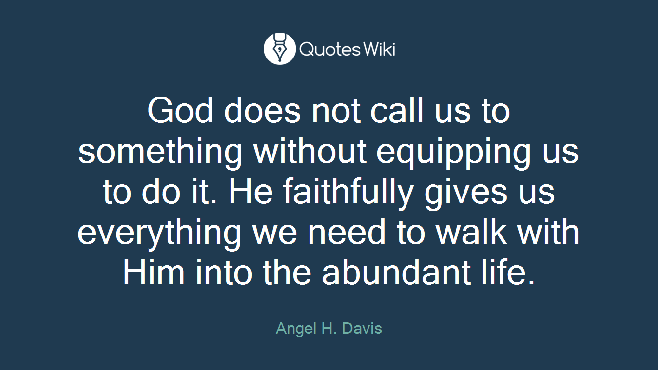 God does not call us to something without equipping us to do it. He faithfully gives us everything we need to walk with Him into the abundant life.