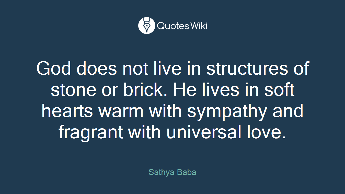 God does not live in structures of stone or brick. He lives in soft hearts warm with sympathy and fragrant with universal love.