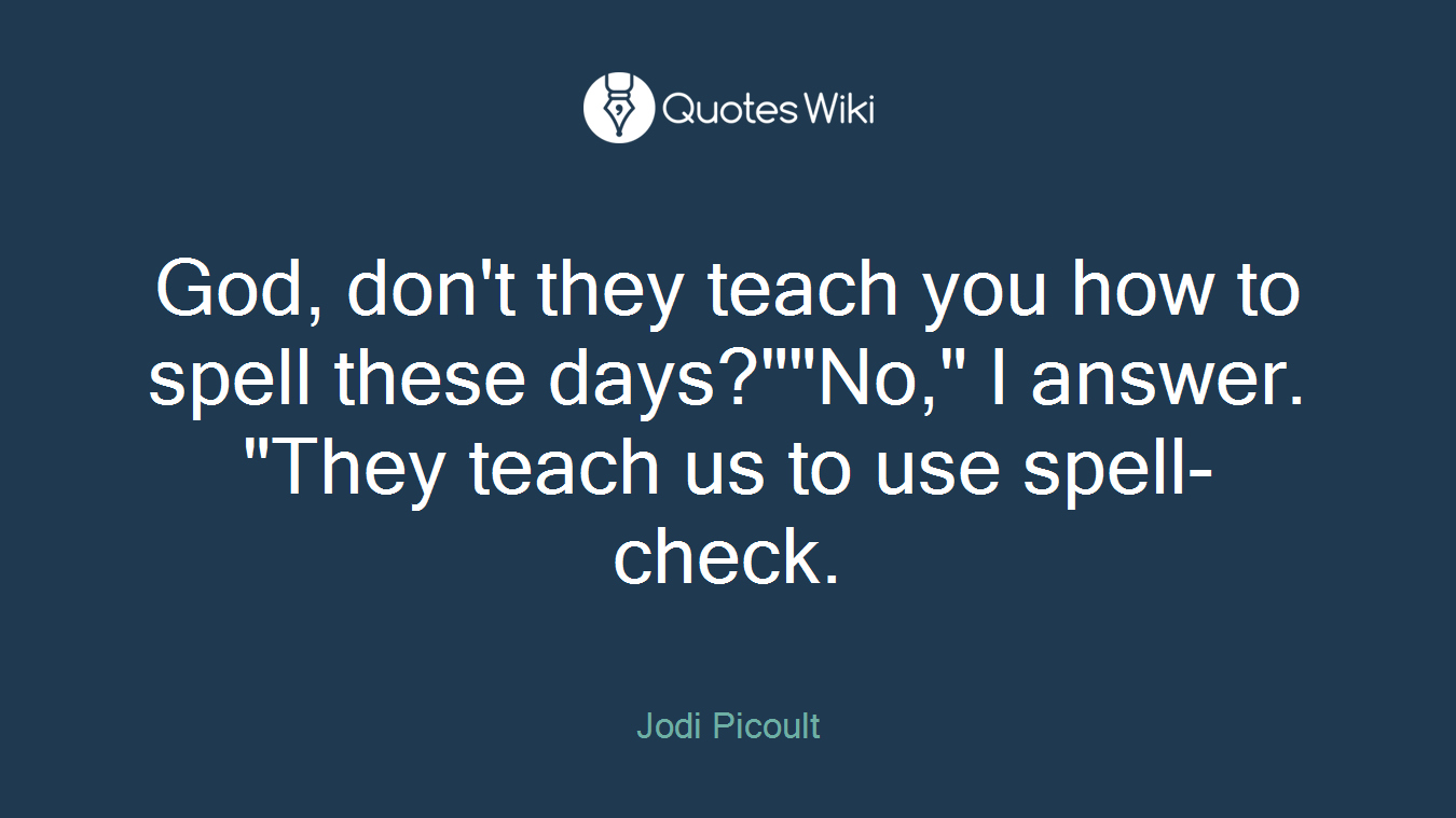God, don't they teach you how to spell these days?""No," I answer. "They teach us to use spell-check.