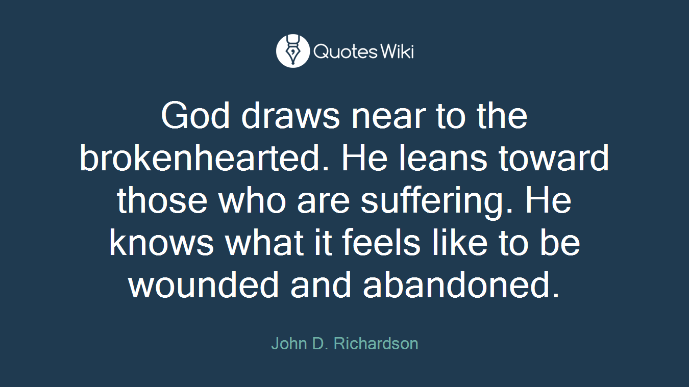 God draws near to the brokenhearted. He leans toward those who are suffering. He knows what it feels like to be wounded and abandoned.