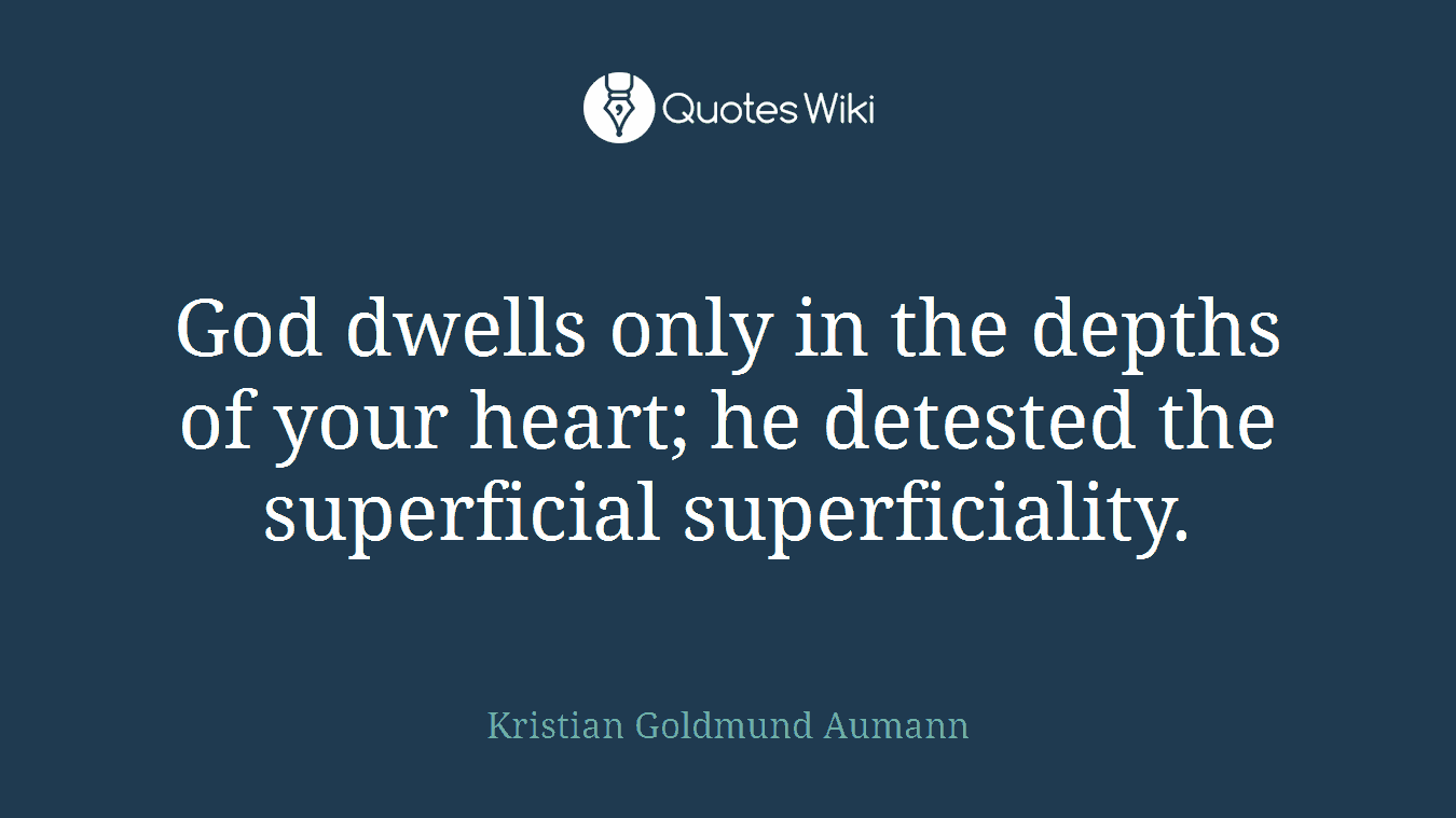God dwells only in the depths of your heart; he detested the superficial superficiality.