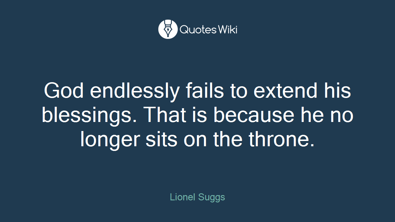 God endlessly fails to extend his blessings. That is because he no longer sits on the throne.