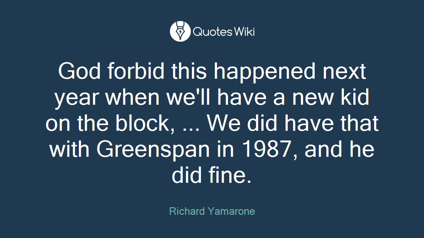 God forbid this happened next year when we'll have a new kid on the block, ... We did have that with Greenspan in 1987, and he did fine.