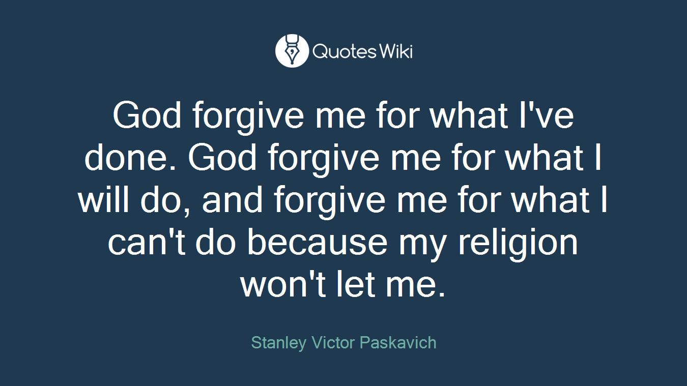 God forgive me for what I've done. God forgive me for what I will do, and forgive me for what I can't do because my religion won't let me.