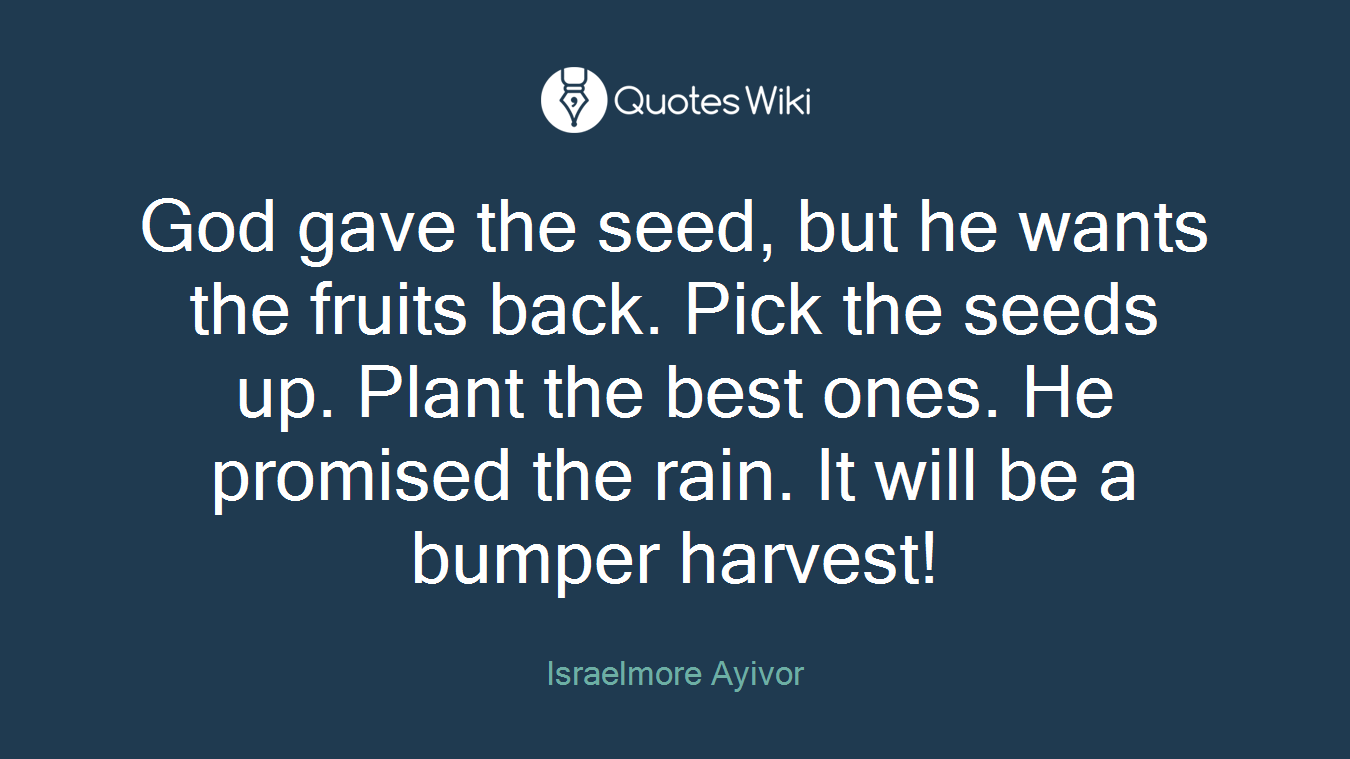 God gave the seed, but he wants the fruits back. Pick the seeds up. Plant the best ones. He promised the rain. It will be a bumper harvest!