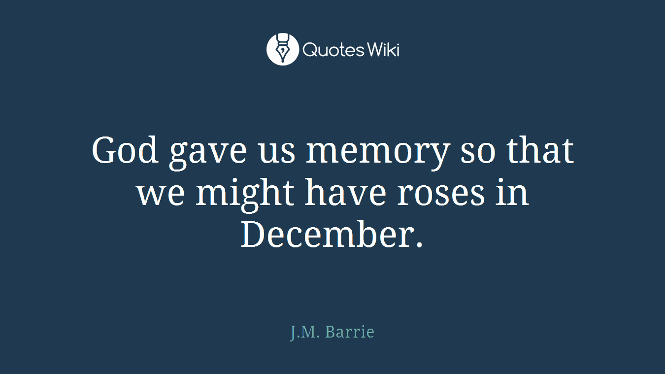 God gave us memory so that we might have roses in December.