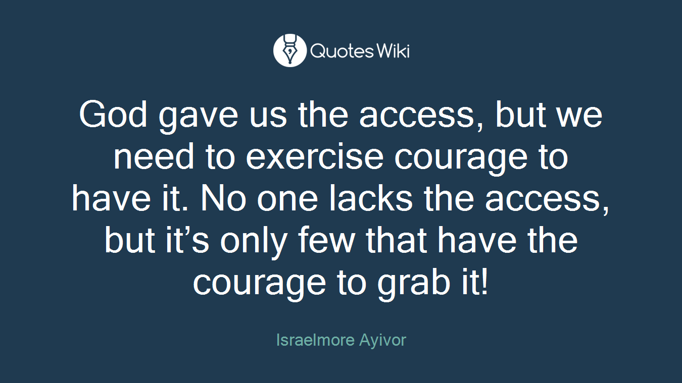 God gave us the access, but we need to exercise courage to have it. No one lacks the access, but it’s only few that have the courage to grab it!