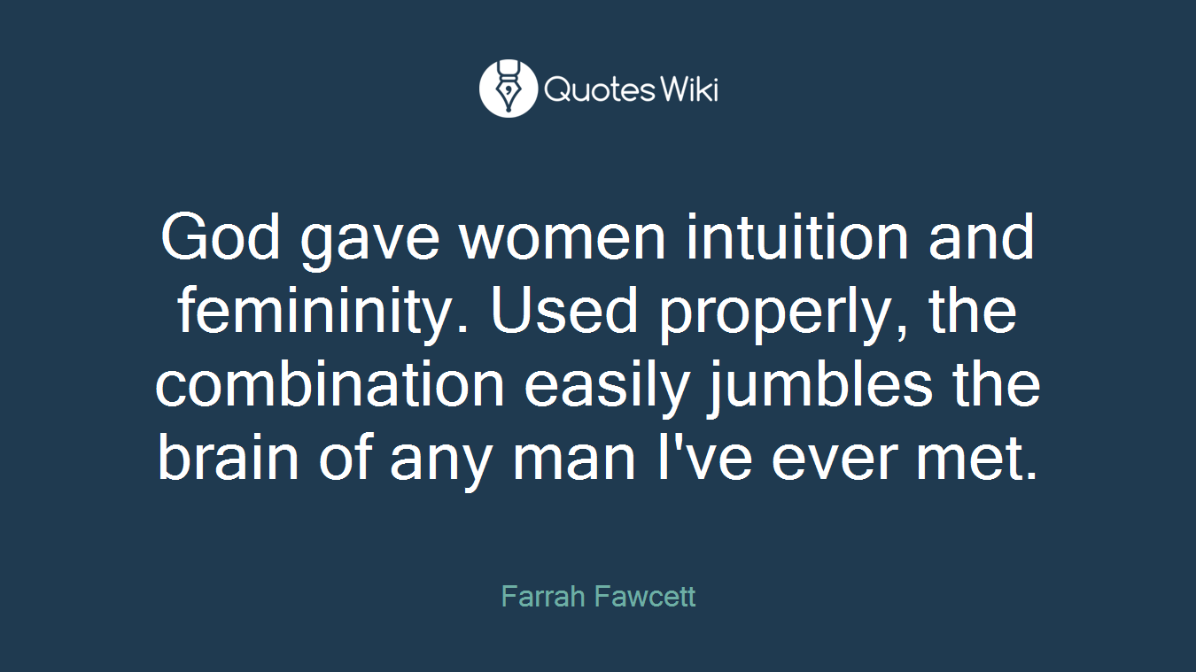 God gave women intuition and femininity. Used properly, the combination easily jumbles the brain of any man I've ever met.