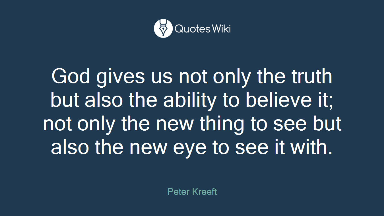 God gives us not only the truth but also the ability to believe it; not only the new thing to see but also the new eye to see it with.