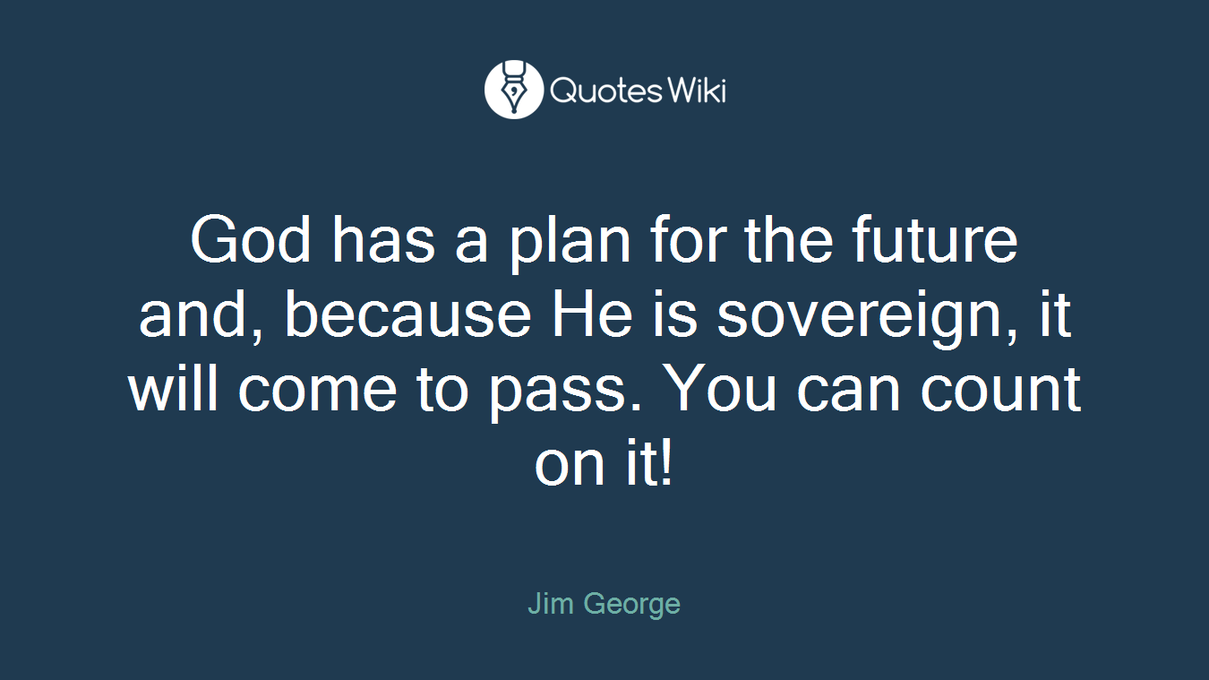 God has a plan for the future and, because He is sovereign, it will come to pass. You can count on it!
