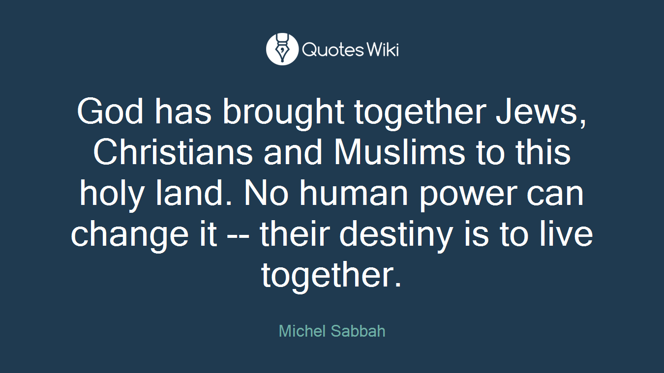 God has brought together Jews, Christians and Muslims to this holy land. No human power can change it -- their destiny is to live together.