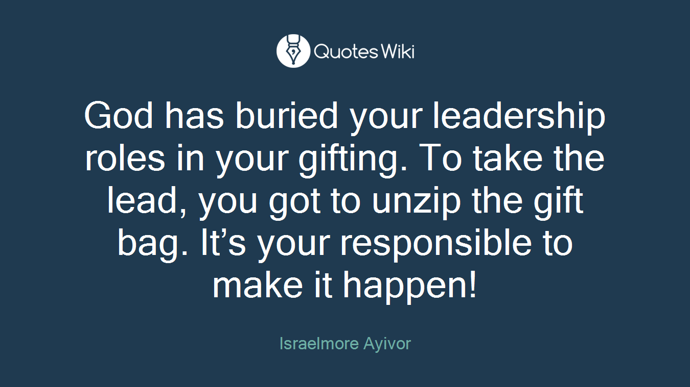 God has buried your leadership roles in your gifting. To take the lead, you got to unzip the gift bag. It’s your responsible to make it happen!