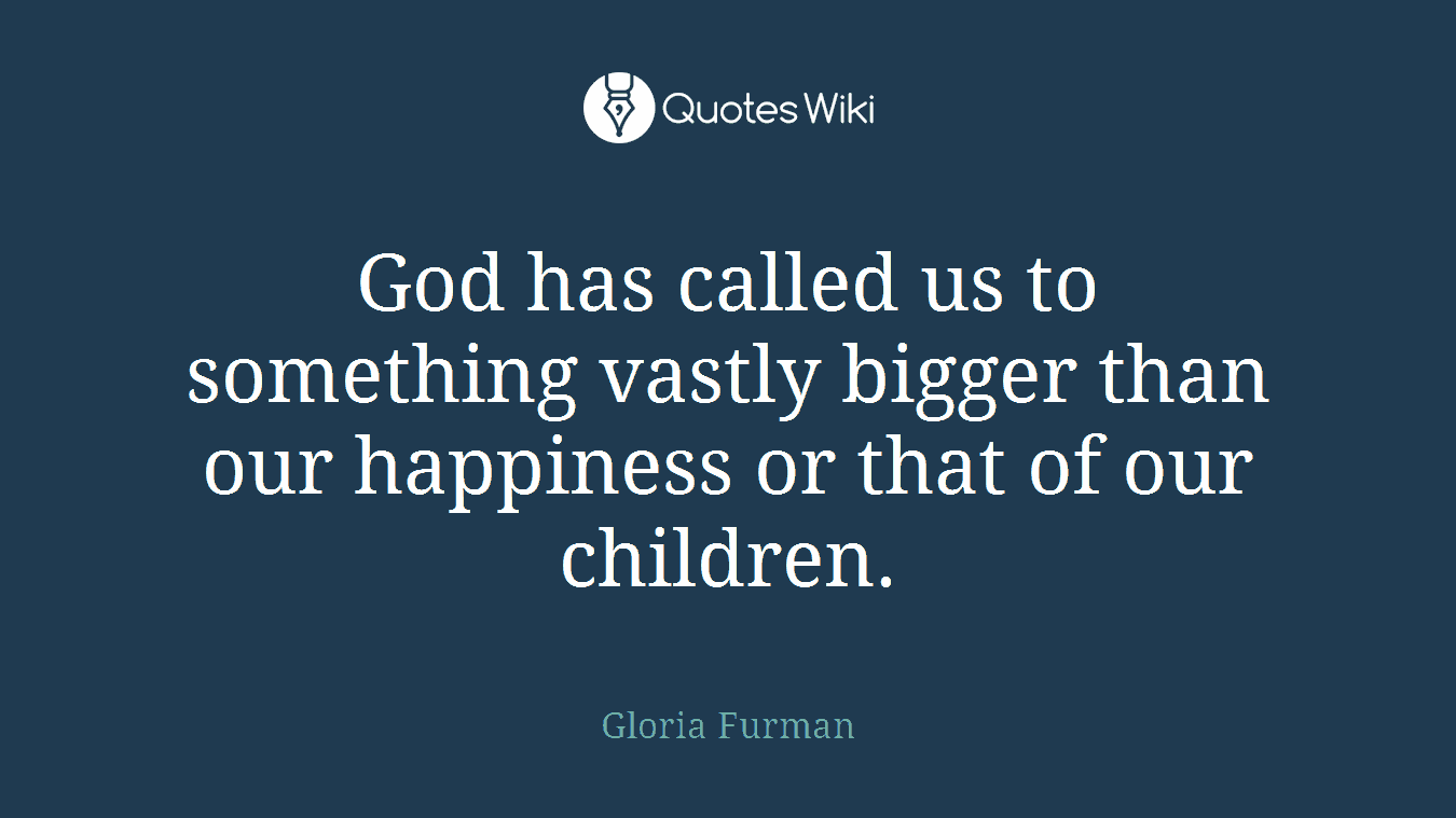God has called us to something vastly bigger than our happiness or that of our children.