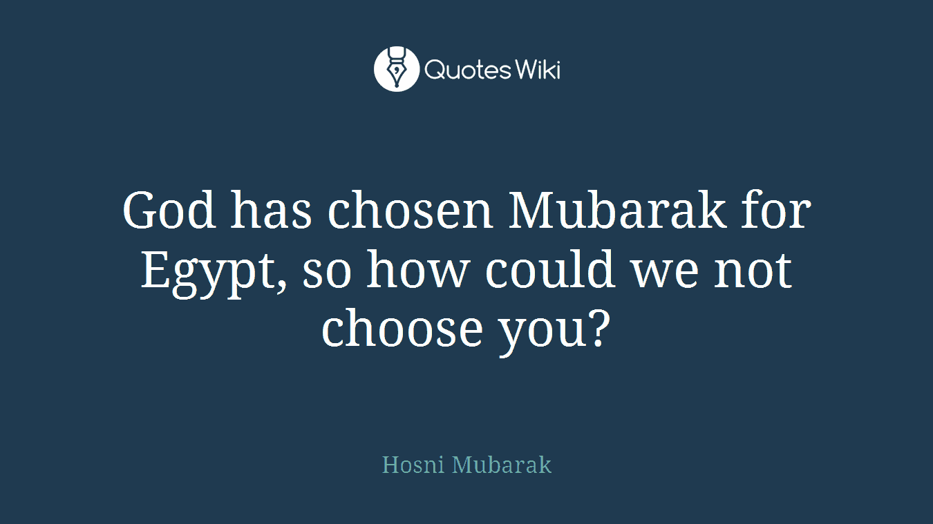 God has chosen Mubarak for Egypt, so how could we not choose you?