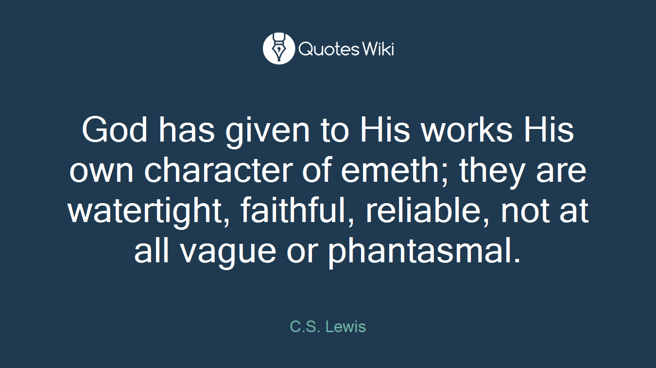 God has given to His works His own character of emeth; they are watertight, faithful, reliable, not at all vague or phantasmal.