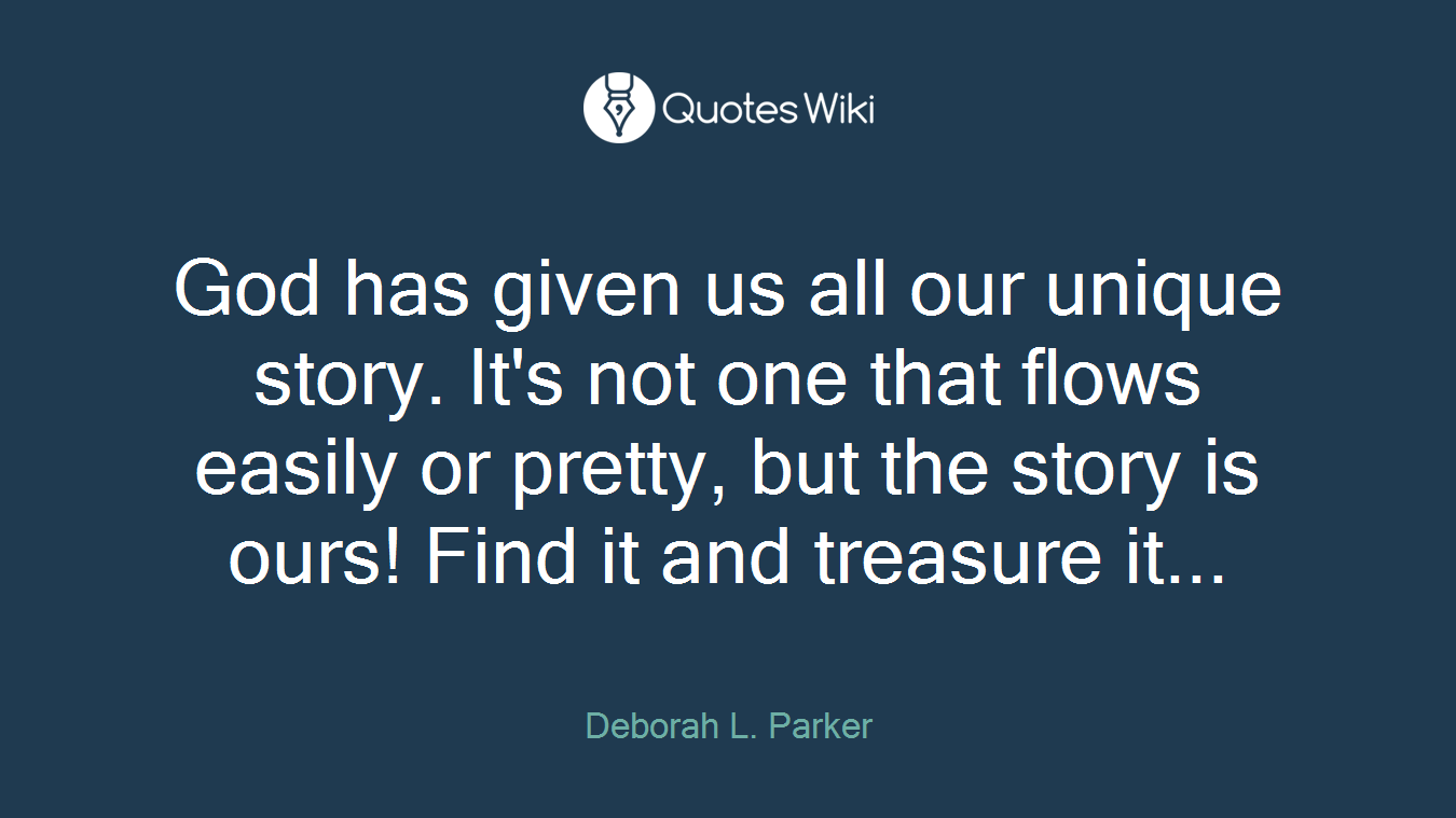 God has given us all our unique story. It's not one that flows easily or pretty, but the story is ours! Find it and treasure it...