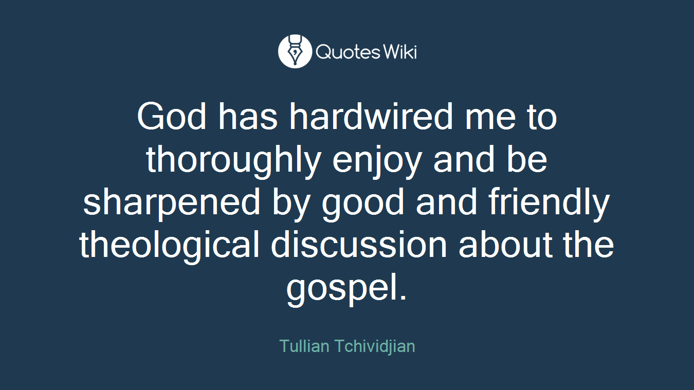 God has hardwired me to thoroughly enjoy and be sharpened by good and friendly theological discussion about the gospel.