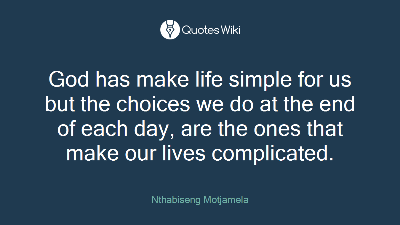 God has make life simple for us but the choices we do at the end of each day, are the ones that make our lives complicated.