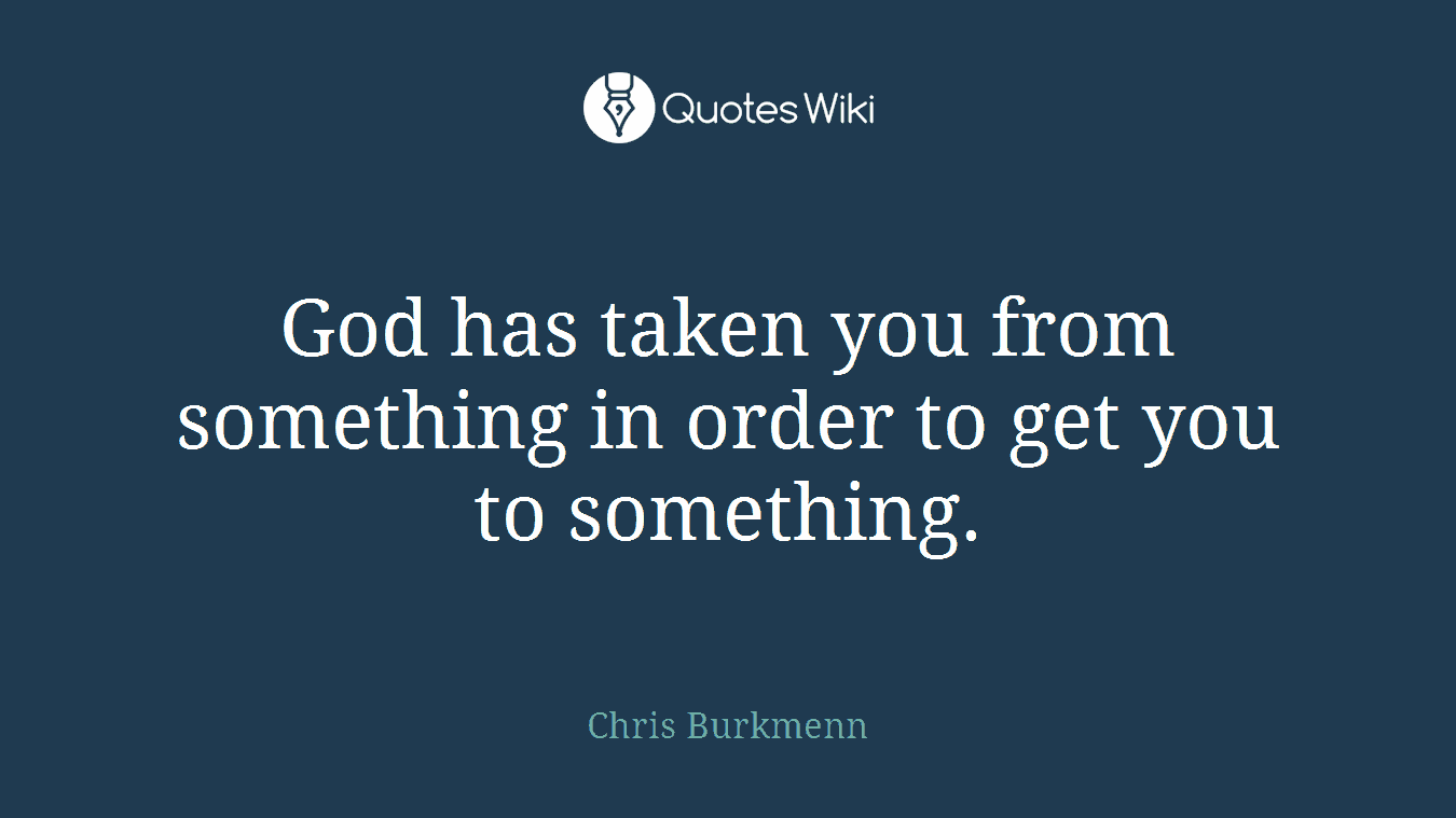 God has taken you from something in order to get you to something.