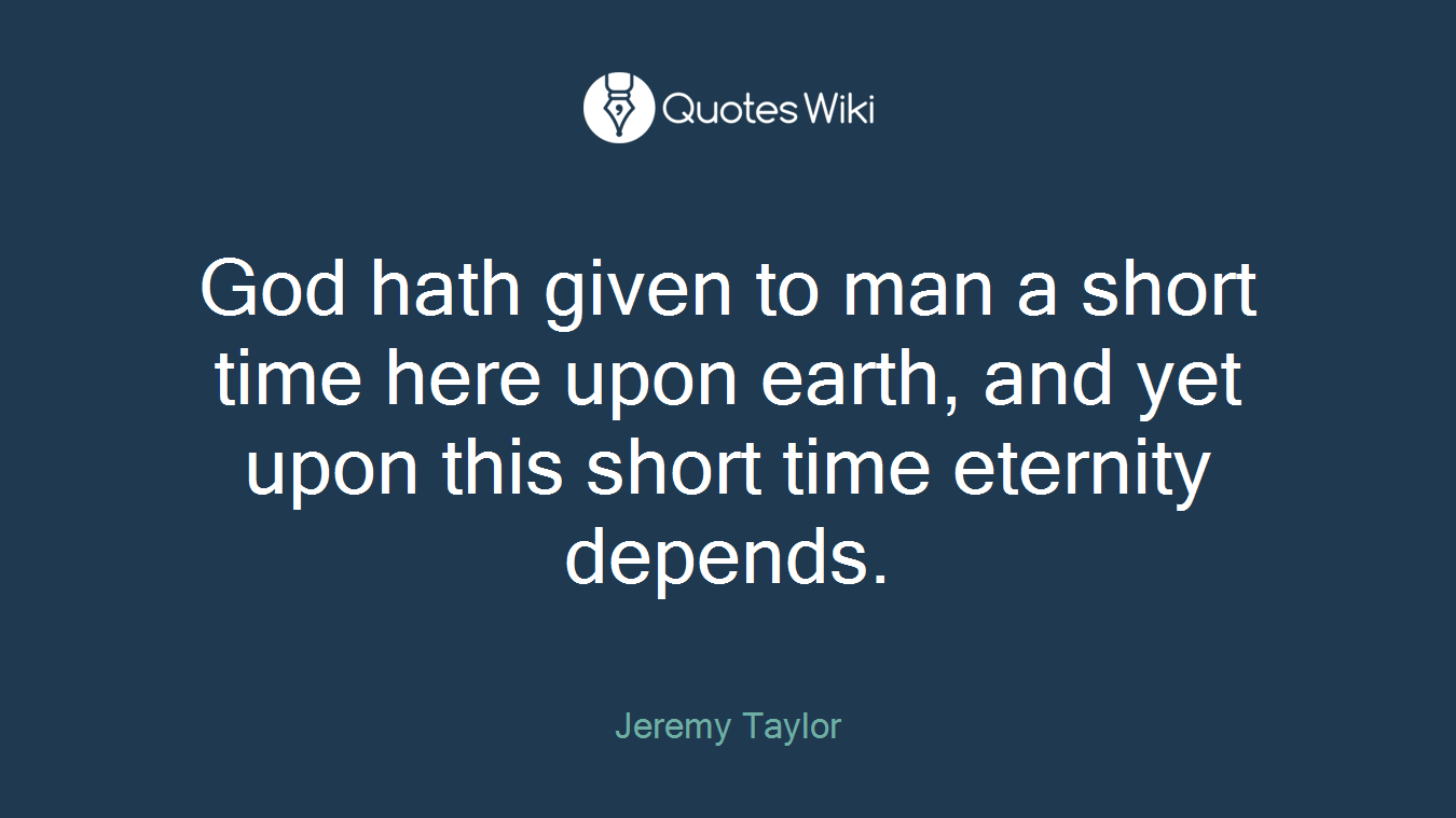 God hath given to man a short time here upon earth, and yet upon this short time eternity depends.