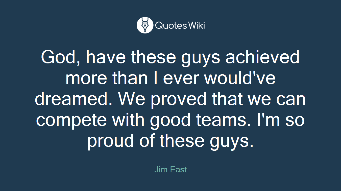 God, have these guys achieved more than I ever would've dreamed. We proved that we can compete with good teams. I'm so proud of these guys.