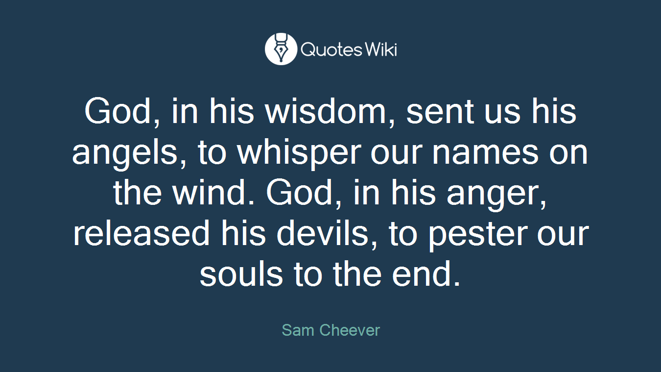 God, in his wisdom, sent us his angels, to whisper our names on the wind. God, in his anger, released his devils, to pester our souls to the end.