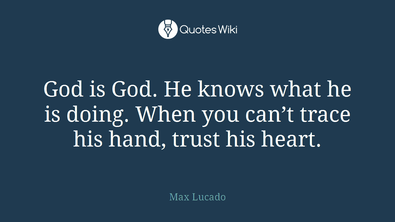 God is God. He knows what he is doing. When you can’t trace his hand, trust his heart.