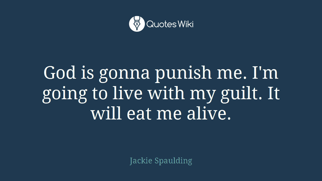 God is gonna punish me. I'm going to live with my guilt. It will eat me alive.